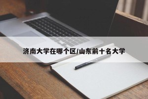 济南大学在哪个区/山东前十名大学