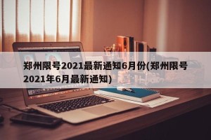 郑州限号2021最新通知6月份(郑州限号2021年6月最新通知)