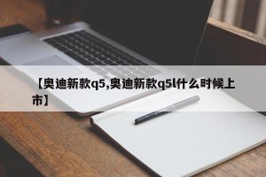 【奥迪新款q5,奥迪新款q5l什么时候上市】