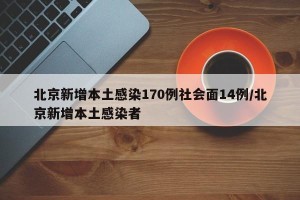 北京新增本土感染170例社会面14例/北京新增本土感染者