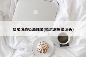 哈尔滨感染源韩某(哈尔滨感染源头)