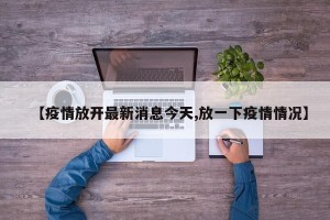 【疫情放开最新消息今天,放一下疫情情况】