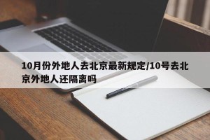 10月份外地人去北京最新规定/10号去北京外地人还隔离吗