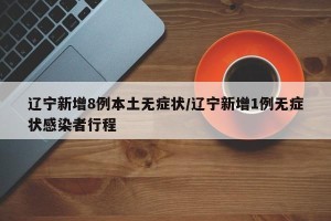 辽宁新增8例本土无症状/辽宁新增1例无症状感染者行程