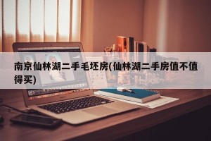 南京仙林湖二手毛坯房(仙林湖二手房值不值得买)