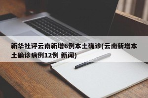 新华社评云南新增6例本土确诊(云南新增本土确诊病例12例 新闻)