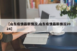 【山东疫情最新情况,山东疫情最新情况2024】