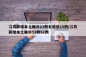 江苏新增本土确诊23例无症状19例/江苏新增本土确诊53例52例