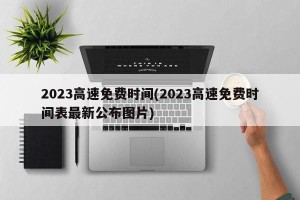 2023高速免费时间(2023高速免费时间表最新公布图片)