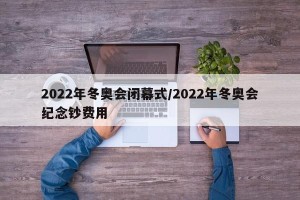 2022年冬奥会闭幕式/2022年冬奥会纪念钞费用