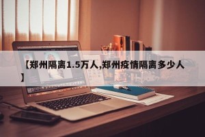 【郑州隔离1.5万人,郑州疫情隔离多少人】