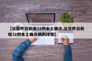 【北京昨日新增32例本土确诊,北京昨日新增32例本土确诊病例详情】