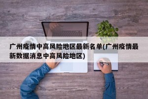 广州疫情中高风险地区最新名单(广州疫情最新数据消息中高风险地区)