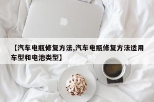 【汽车电瓶修复方法,汽车电瓶修复方法适用车型和电池类型】
