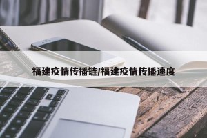 福建疫情传播链/福建疫情传播速度