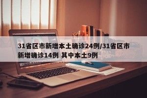 31省区市新增本土确诊24例/31省区市新增确诊14例 其中本土9例
