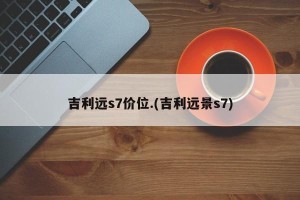 吉利远s7价位.(吉利远景s7)