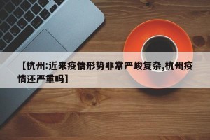 【杭州:近来疫情形势非常严峻复杂,杭州疫情还严重吗】