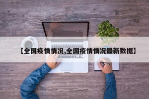 【全国疫情情况,全国疫情情况最新数据】