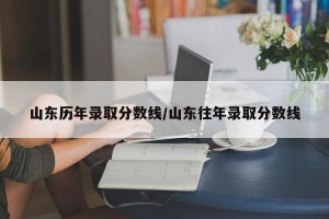 山东历年录取分数线/山东往年录取分数线