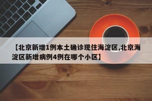 【北京新增1例本土确诊现住海淀区,北京海淀区新增病例4例在哪个小区】
