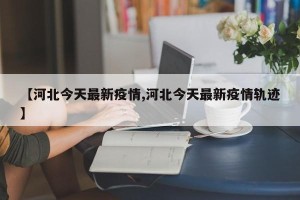 【河北今天最新疫情,河北今天最新疫情轨迹】