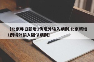 【北京昨日新增1例境外输入病例,北京新增1例境外输入疑似病例】