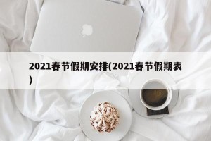 2021春节假期安排(2021春节假期表)