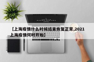 【上海疫情什么时候结束恢复正常,2021上海疫情何时开始】