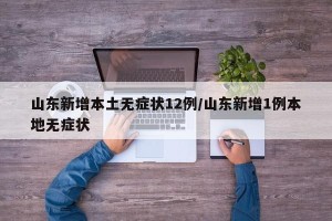 山东新增本土无症状12例/山东新增1例本地无症状