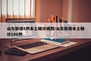 山东新增8例本土确诊病例/山东新增本土确诊108例