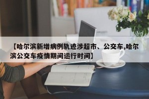 【哈尔滨新增病例轨迹涉超市、公交车,哈尔滨公交车疫情期间运行时间】