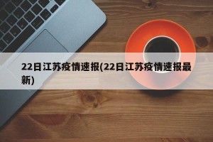 22日江苏疫情速报(22日江苏疫情速报最新)