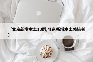 【北京新增本土13例,北京新增本土感染者】