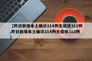 【昨日新增本土确诊214例无症状312例,昨日新增本土确诊214例无症状312例】
