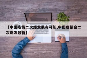 【中国疫情二次爆发很有可能,中国疫情会二次爆发最新】
