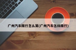 广州汽车限行怎么算(广州汽车怎样限行)