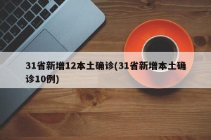 31省新增12本土确诊(31省新增本土确诊10例)