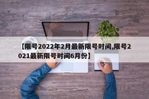 【限号2022年2月最新限号时间,限号2021最新限号时间6月份】