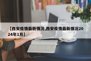 【西安疫情最新情况,西安疫情最新情况2024年1月】
