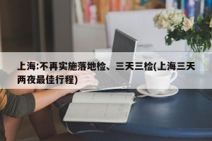上海:不再实施落地检、三天三检(上海三天两夜最佳行程)