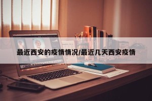 最近西安的疫情情况/最近几天西安疫情