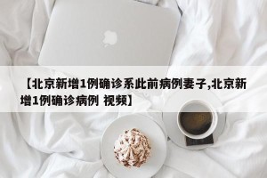 【北京新增1例确诊系此前病例妻子,北京新增1例确诊病例 视频】