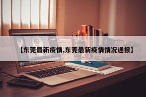 【东莞最新疫情,东莞最新疫情情况通报】