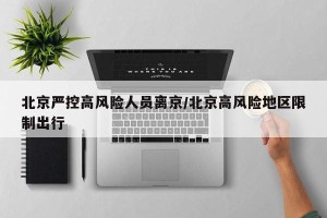北京严控高风险人员离京/北京高风险地区限制出行