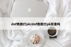 dnf男散打pk/dnf男散打pk厉害吗