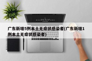 广东新增5例本土无症状感染者(广东新增1例本土无症状感染者)
