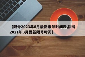 【限号2023年6月最新限号时间表,限号2021年3月最新限号时间】