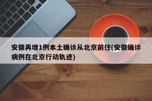 安徽再增1例本土确诊从北京前往(安徽确诊病例在北京行动轨迹)