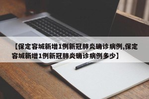 【保定容城新增1例新冠肺炎确诊病例,保定容城新增1例新冠肺炎确诊病例多少】
